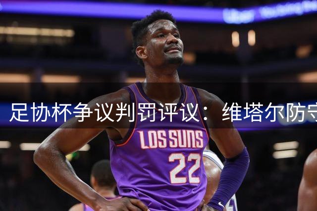 足协杯争议判罚评议：维塔尔防守动作合规